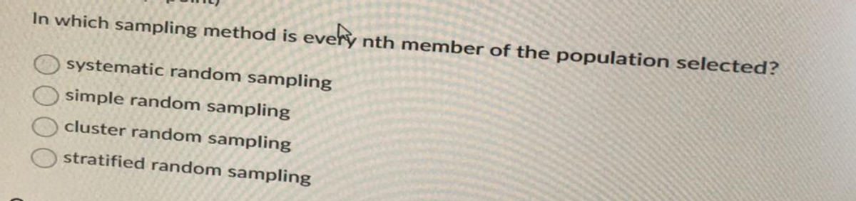 In which sampling method is every nth member of the population selected?
systematic random sampling
simple random sampling
cluster random sampling
stratified random sampling