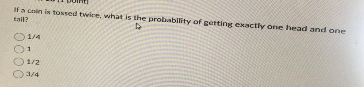 If a coin is tossed twice, what is the probability of getting exactly one head and one
tail?
4
1/4
1
1/2
3/4