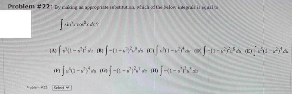 Problem #22: By making an appropriate substitution, which of the below integrals is equal to
sin'x cos x dx ?
(A)
(B)
du
(D)
(G)
(H)
Problem 22:
Select v
