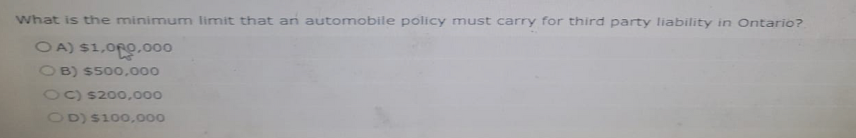 What is the minimum limit that an automobile policy must carry for third party liability in Ontario?
OA) $1,000,000
OB) $500,000
OC) $200,000
OD) $100,000