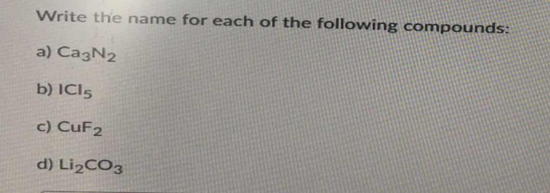 Write the name for each of the following compounds:
a) Ca3N2
b) ICI 5
c) CuF2
d) Li2CO3