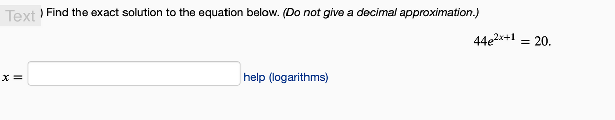 Text) Find the exact solution to the equation below. (Do not give a decimal approximation.)
X =
help (logarithms)
44e²x+¹ = 20.