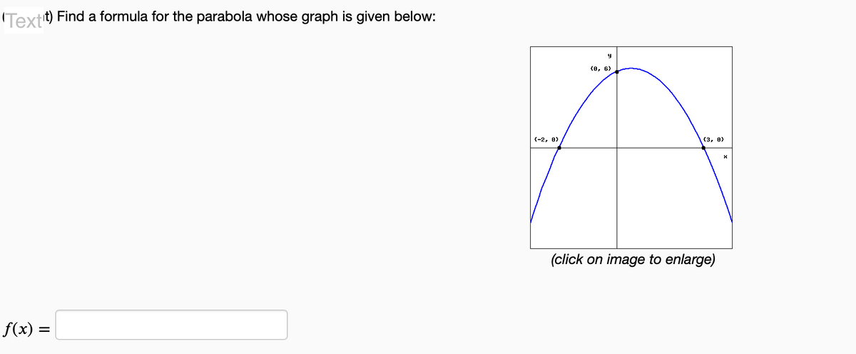 Text't) Find a formula for the parabola whose graph is given below:
f(x) =
(-2, 0)
y
(0, 6)
(3, 0)
(click on image to enlarge)
X