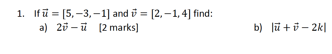 1. If ū = [5,−3, −1] and v = [2, − 1, 4] find:
a) 2-u [2 marks]
b) lu+v-2k|