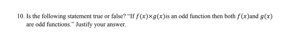 10. Is the following statement true or false? “If f(x)×g(x)is an odd function then both f(x)and g(x)
are odd functions." Justify your answer.