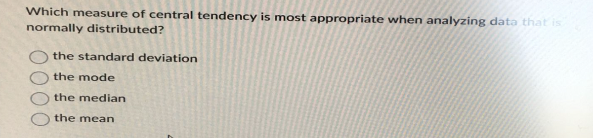 Which measure of central tendency is most appropriate when analyzing data that is
normally distributed?
the standard deviation
the mode
the median
the mean