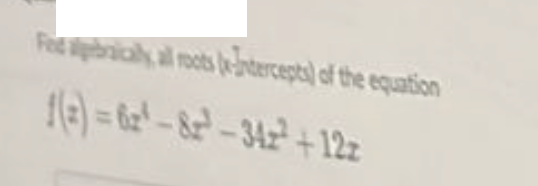 Fed albraically, all roots -Intercepts) of the equation
1(2)=62¹-8²¹-342² +12z