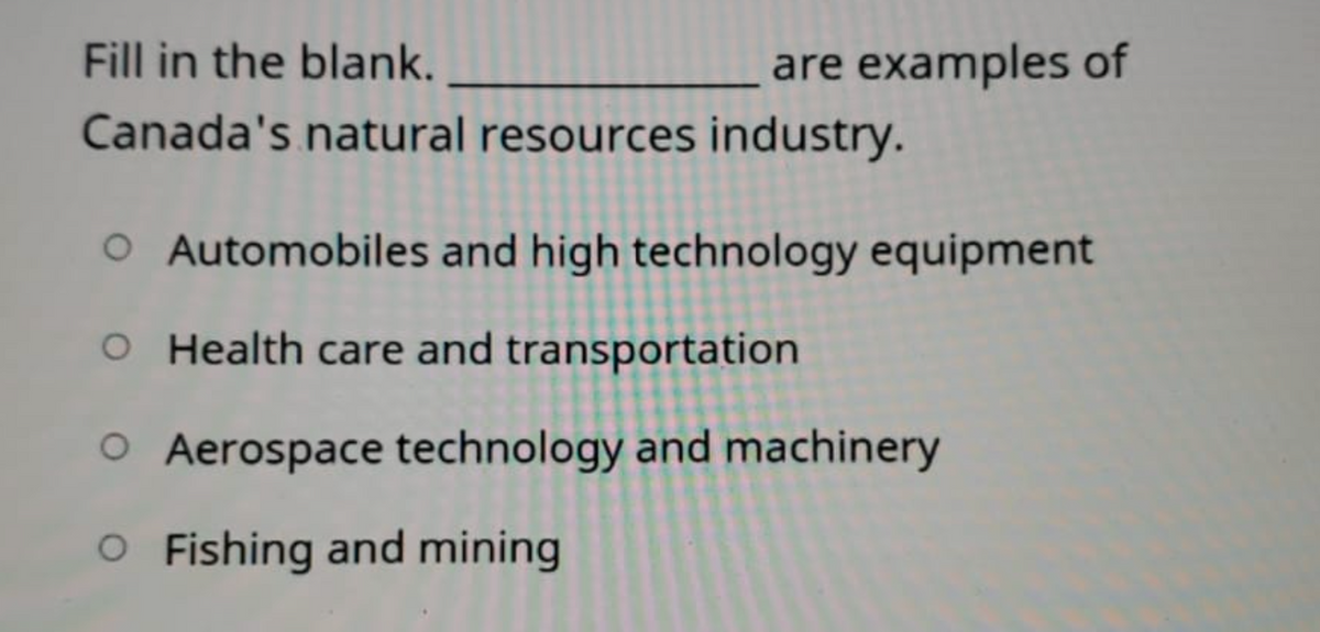 Fill in the blank.
Canada's natural resources industry.
are examples of
O Automobiles and high technology equipment
O Health care and transportation
O Aerospace technology and machinery
O Fishing and mining