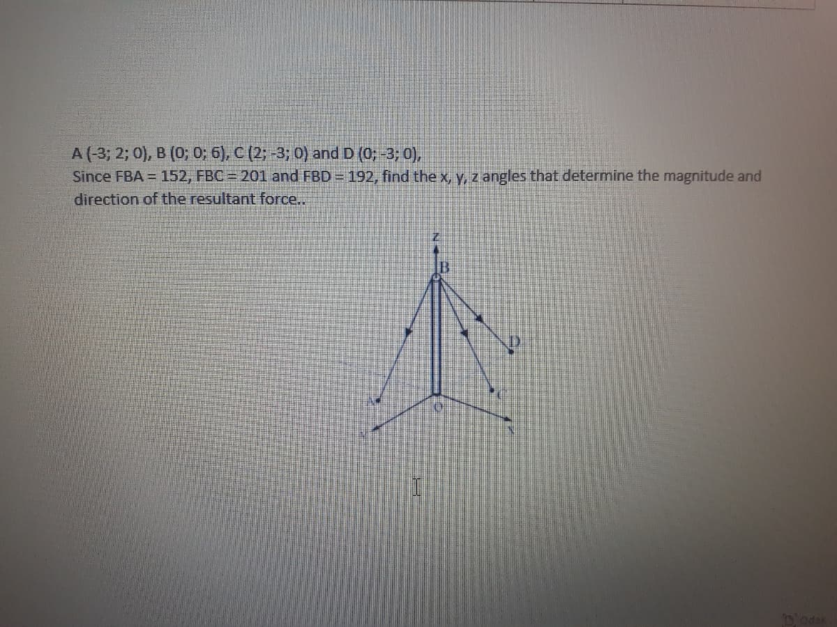 A (-3; 2; 0), B (0; 0; 6), C (2;-3; 0) and D (0;-3; 0),
Since FBA = 152, FBC=201 and FBD- 192, find the x, y, z angles that determine the magnitude and
direction of the resultant force..
'odak
