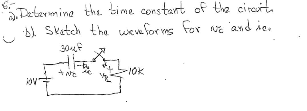 ### Example Problem from Electrical Engineering

**Problem 6:**

**a) Determine the time constant of the circuit.**

**b) Sketch the waveforms for \( v_C \) and \( i_C \).**

#### Circuit Description:
The circuit consists of a 10V power source connected in series with a 30µF capacitor and a 10kΩ resistor.

- **Capacitor (\(C\))**: 30µF
- **Resistor (\(R\))**: 10kΩ
- **Voltage Source**: 10V DC

#### Explanation for Problem Solution:

1. **Time Constant Calculation:**
    The time constant (\(\tau\)) of an RC circuit is calculated using the formula:

    \[
    \tau = R \times C
    \]

    - Given:
        - \(R = 10kΩ = 10,000Ω\)
        - \(C = 30µF = 30 \times 10^{-6} F\)

    - Therefore:
    
    \[
    \tau = 10,000Ω \times 30 \times 10^{-6} F = 0.3 \text{ seconds}
    \]

2. **Waveform Sketch:**
    - **Voltage across the capacitor (\( v_C \))**: As the circuit is charged, the voltage across the capacitor follows the equation:
    
    \[
    v_C(t) = V_{source} \left(1 - e^{-\frac{t}{\tau}}\right)
    \]
    
    This represents an exponential grow towards the supply voltage over time, reaching 63% of the final value (10V) after one time constant (\(\tau\)).
    
    - **Current through the capacitor (\( i_C \))**: The current through the capacitor at time \(t\) is given by:
    
    \[
    i_C(t) = \frac{V_{source}}{R} \cdot e^{-\frac{t}{\tau}}
    \]
    
    This shows an exponential decay from an initial peak value, reaching 37% of its initial value after one time constant (\(\tau\)).
    
By understanding these equations and the behavior of the elements, students can correctly sketch the waveforms for \( v_C \) and \( i_C \).