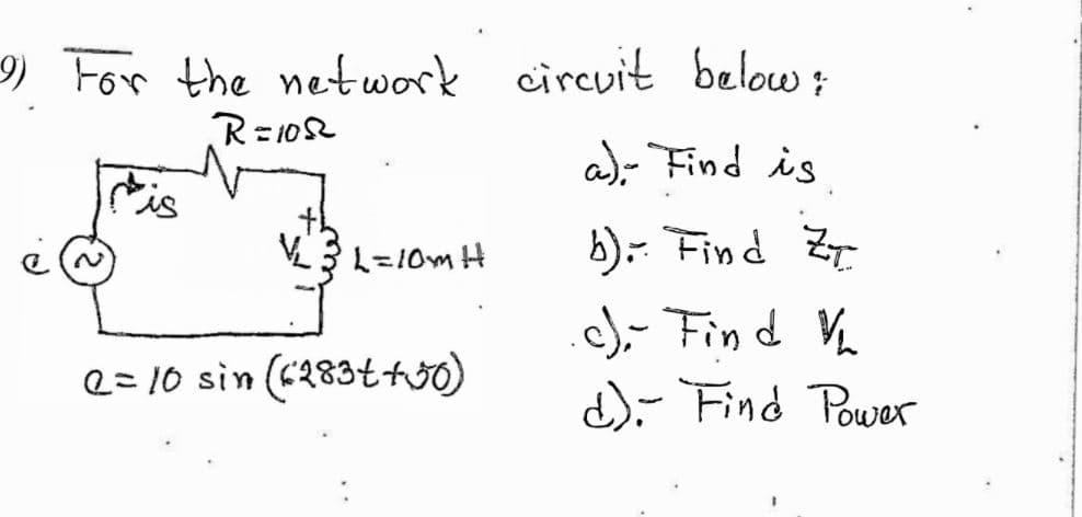 9) For the network circuit below:
R=1052
a)- Find is
Cis
V3L=10m H
b): Find Z.
)- Find Vh
d)- Find Power
e=10 sin (c283tho)
