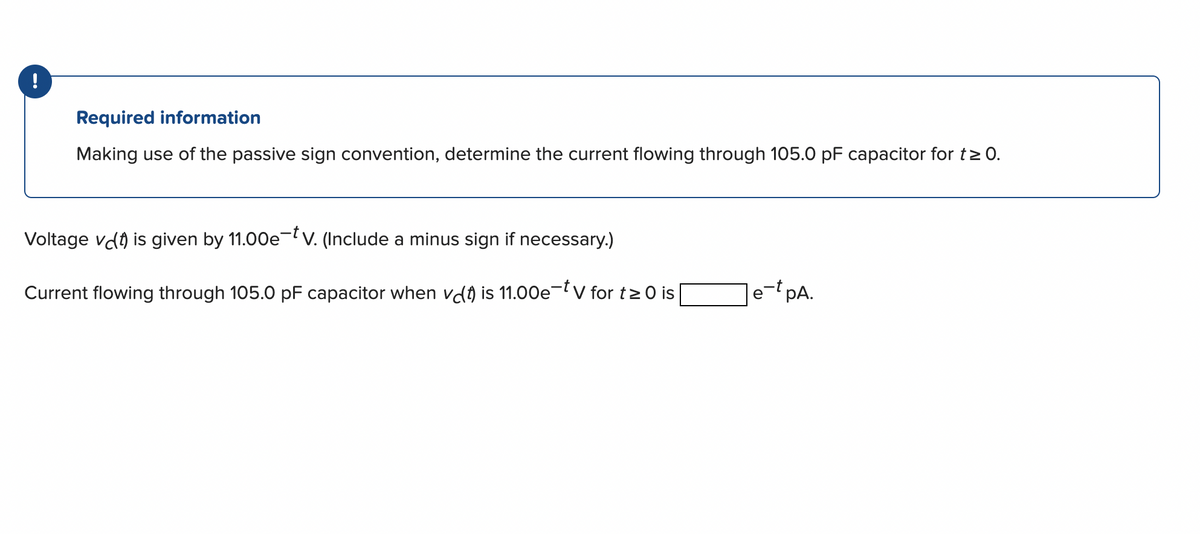 Required information
Making use of the passive sign convention, determine the current flowing through 105.0 pF capacitor for t≥ 0.
Voltage vl is given by 11.00e-tv. (Include a minus sign if necessary.)
Current flowing through 105.0 pF capacitor when vet is 11.00e-V for t≥0 is
e-t pA.