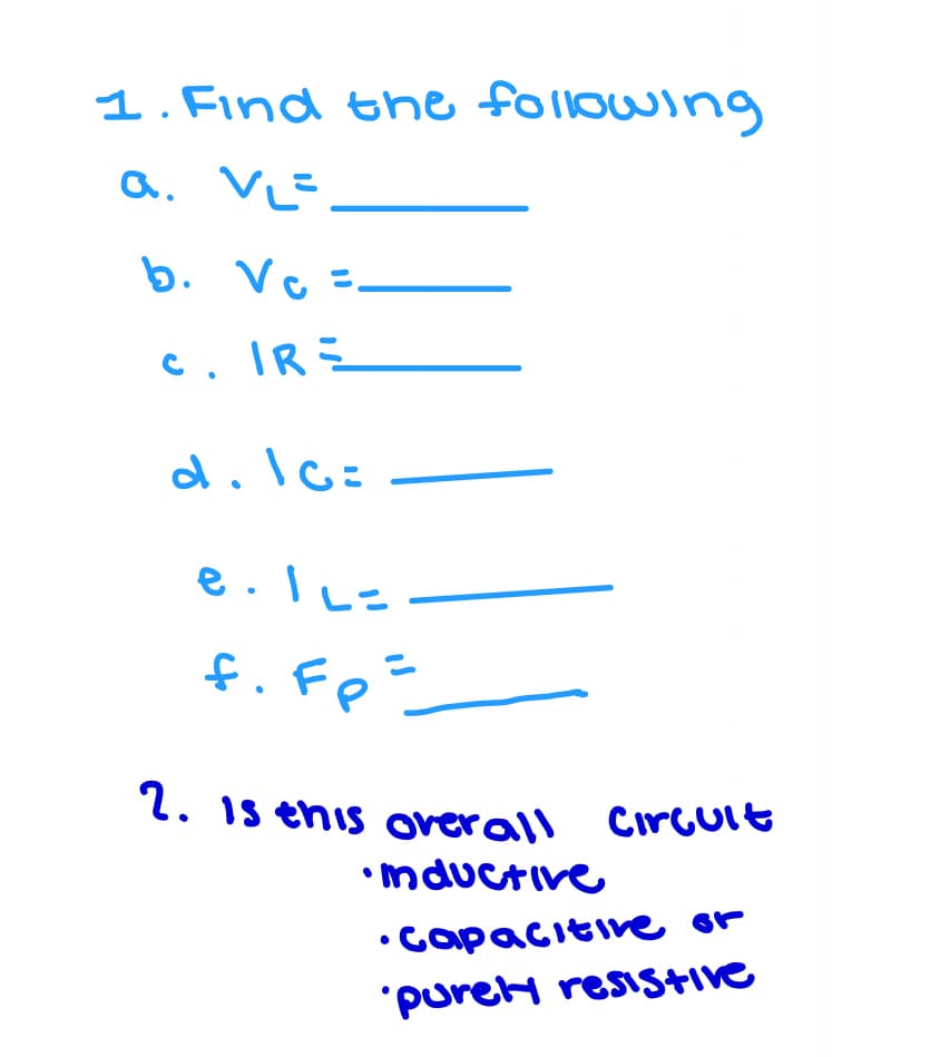 1. Find the following
a. VL=.
b. Vc =.
c. IRE
d.lc:
f.Fp
l. 1s ehis overall CirGult
•mductive
•Capacitie or
'pureH resiStive
