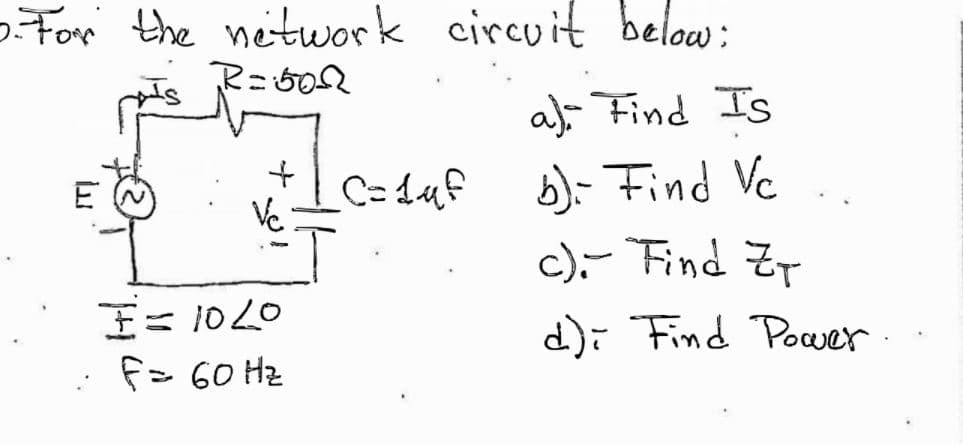 For the neitwork circuit below:
a), Find Is
b)- Find Vc
c).- Find ZT
E W
C= Laf
I= 1020
f> 60 Hz
d)i Find Poaer.
