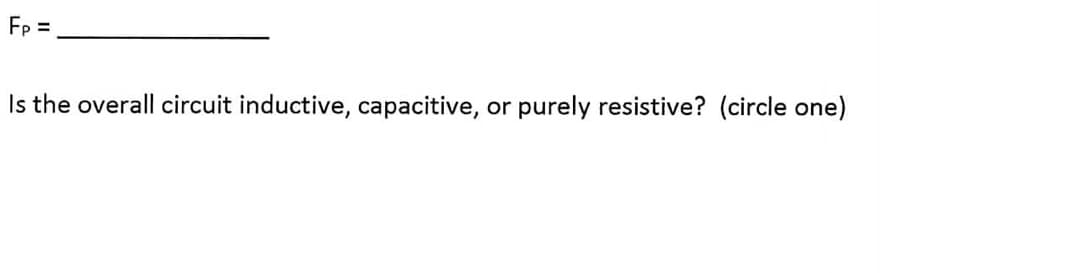 Fp =
Is the overall circuit inductive, capacitive, or purely resistive? (circle one)
