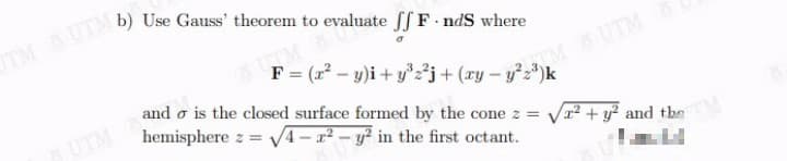 F = (22 – y)i + y'j+ (xy – y²z³)k
and o is the closed surface formed by the cone z =
hemisphere z = V4 – a² – y² in the first octant.
V12 + y² and the
SUTM
