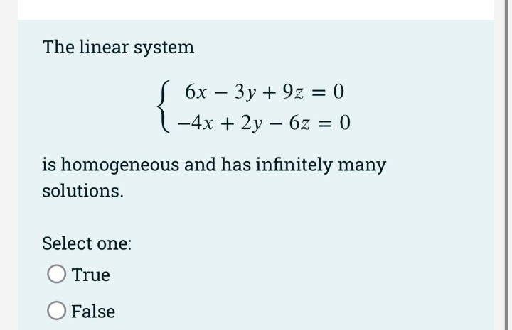 The linear system
S 6x – 3y + 9z = 0
-
-4x + 2y – 6z = 0
is homogeneous and has infinitely many
solutions.
Select one:
O True
False
