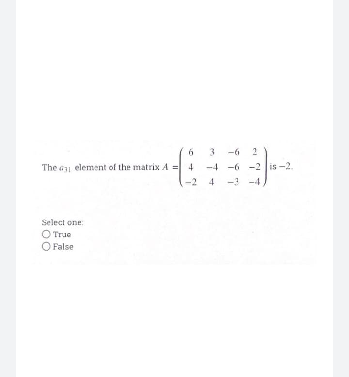 -6
The a31 element of the matrix A =| 4
-4 -6 -2 is -2.
-2
4
-3 -4
Select one:
O True
O False
2.
3.
