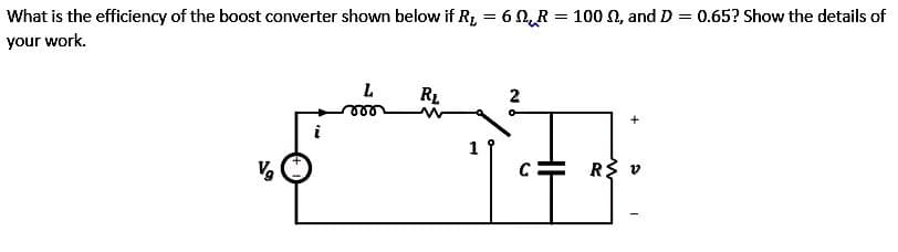 What is the efficiency of the boost converter shown below if R₂ = 6 R = 100, and D = 0.65? Show the details of
your work.
i
L
RL
1
2
R$ v
I