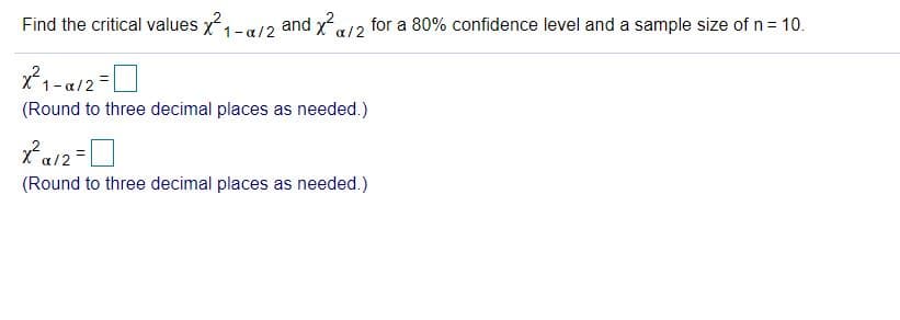 ### Finding Critical Values for Chi-Square Distribution

In this exercise, you will determine the critical values \(\chi^2_{1-\alpha/2}\) and \(\chi^2_{\alpha/2}\) for an 80% confidence level and a sample size of \(n = 10\).

#### Critical Value Calculation

To find the critical values, you need to refer to the chi-square distribution table and use the following formulas:

\[ \chi^2_{1-\alpha/2} = \_ \]
(Round to three decimal places as needed.)

\[ \chi^2_{\alpha/2} = \_ \]
(Round to three decimal places as needed.)

Given:
- Confidence Level: 80%
- Sample Size: \(n = 10\)

### Steps:

1. **Determine \(\alpha\)**:
   
   Since the confidence level is 80%, \(\alpha = 1 - 0.80 = 0.20\).

2. **Identify \(\alpha/2\) and \(1-\alpha/2\)**:
   
   - \(\alpha/2 = 0.20 / 2 = 0.10\)
   - \(1 - \alpha/2 = 1 - 0.10 = 0.90\)

3. **Degrees of Freedom (df)**:
   
   The degrees of freedom (df) is given by the formula \(df = n - 1\).
   Here, \(df = 10 - 1 = 9\).

4. **Use Chi-Square Distribution Table**:

   You will look up the critical values in the chi-square distribution table for df = 9 with \(\alpha/2 = 0.10\) and \(1 - \alpha/2 = 0.90\).

- \(\chi^2_{1-\alpha/2} = \text{Critical value at 0.90 for df = 9}\)
- \(\chi^2_{\alpha/2} = \text{Critical value at 0.10 for df = 9}\)

### Conclusion:
After determining the appropriate values from the chi-square table, you will have:
- \(\chi^2_{1-\alpha/2} = \_\_\_\)
- \(\chi^2_{\alpha/2} = \_\_\_\)

Remember to round your final answers to three decimal