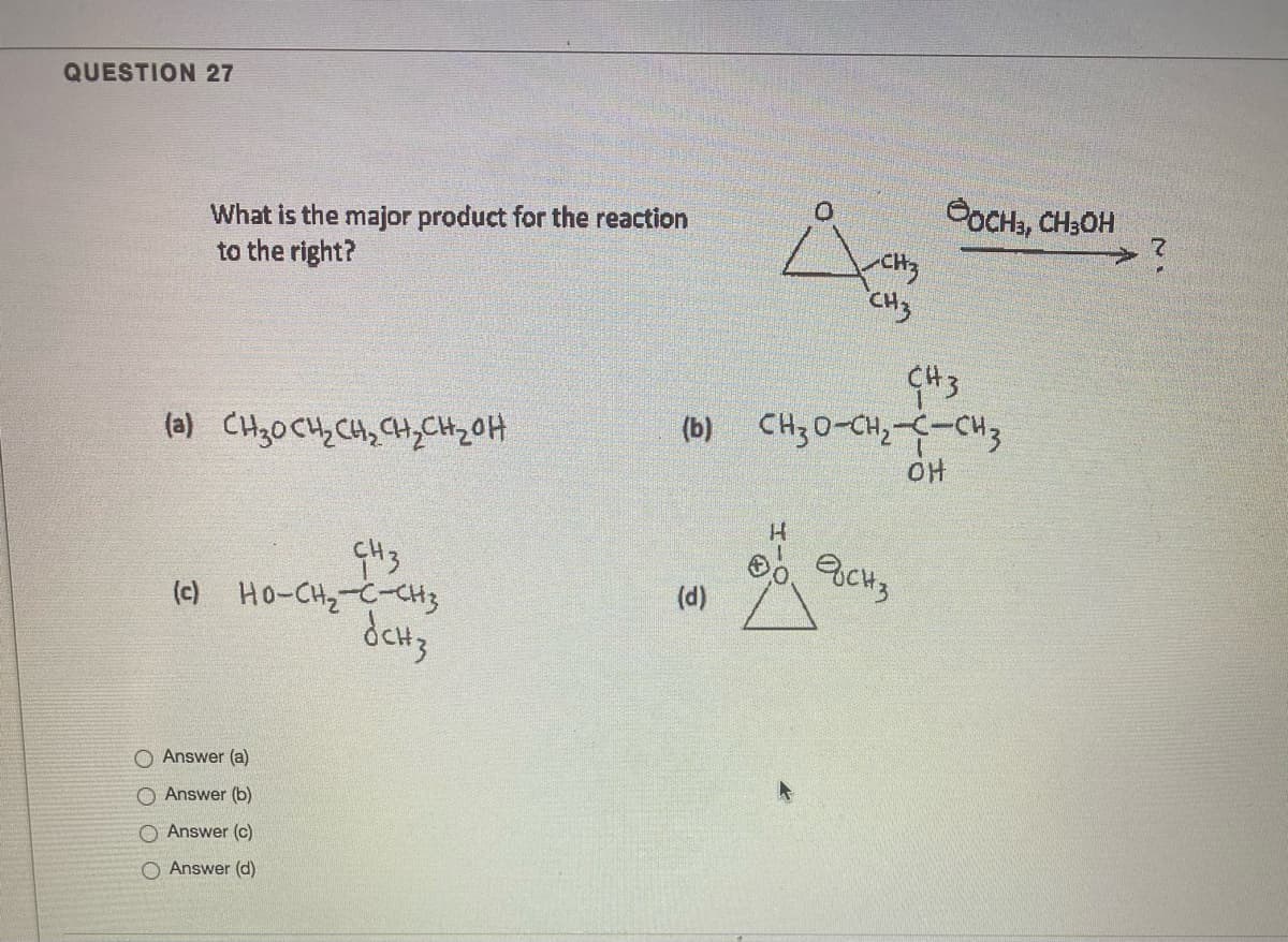 QUESTION 27
OOCHa, CH3OH
What is the major product for the reaction
to the right?
CH3
CH3
CH3
CH3 0-CH,--CH3
OH
(a) CH30 CHz CHq CHyCH2OH
(b)
G43
(c) Ho-CH2-C-CH3
(d)
O Answer (a)
O Answer (b)
O Answer (c)
O Answer (d)
