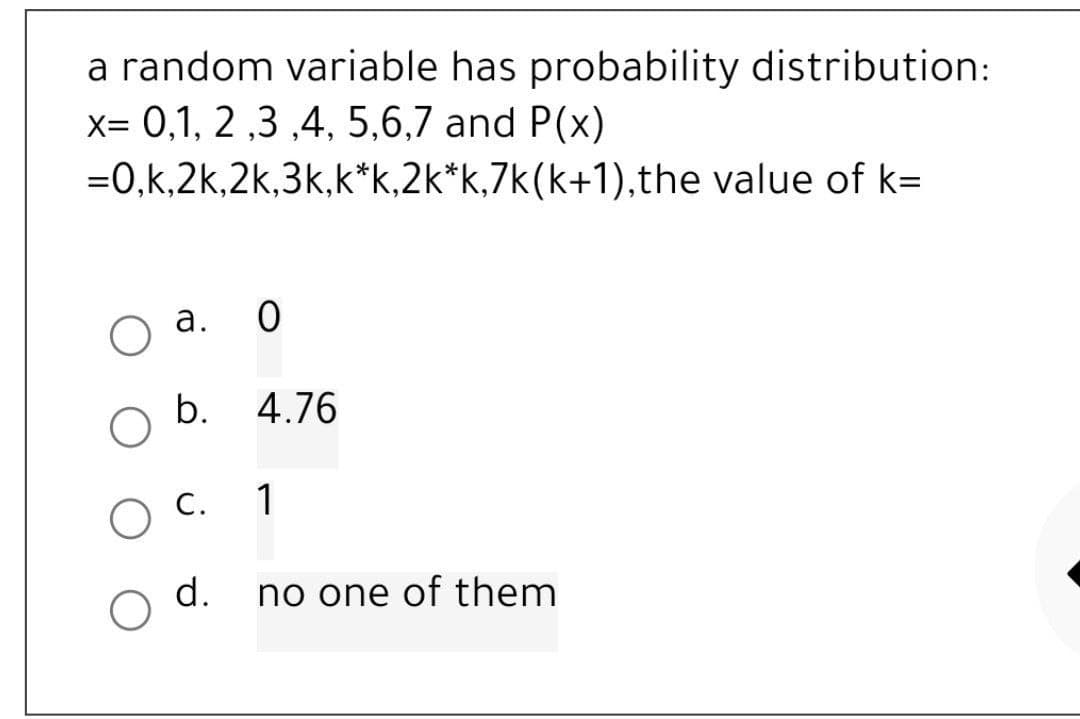 a random variable has probability distribution:
x= 0,1,2,3,4,5,6,7 and P(x)
=0,k,2k,2k,3k,k*k,2k*k,7k(k+1),the value of k=
a.
0
b. 4.76
C.
1
d.
no one of them
O
O