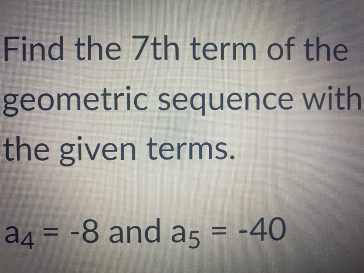 Find the 7th term of the
geometric sequence with
the given terms.
a4 = -8 and a5 = -40
%3D
%D
