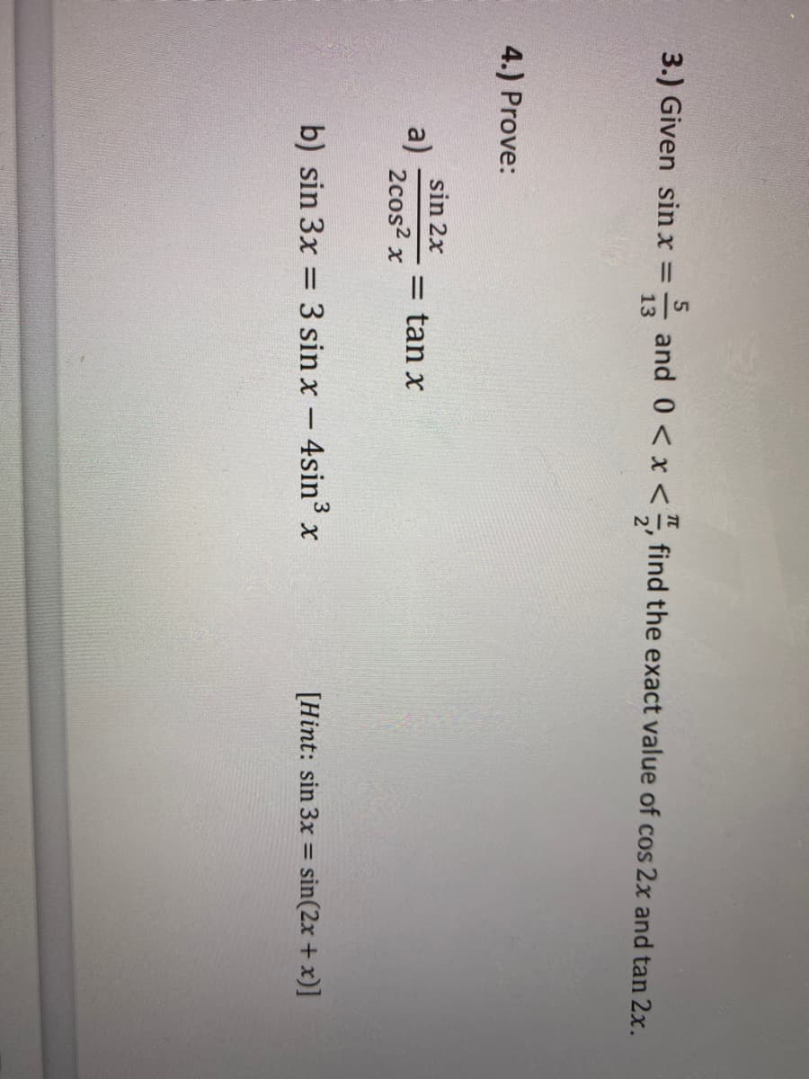 3.) Given sin x =
13
and 0<x <, find the exact value of cos 2x and tan 2x.
4.) Prove:
sin 2x
a)
2cos2 x
= tan x
b) sin 3x
3 sin x- 4sin³ x
[Hint: sin 3x = sin(2x + x)]
