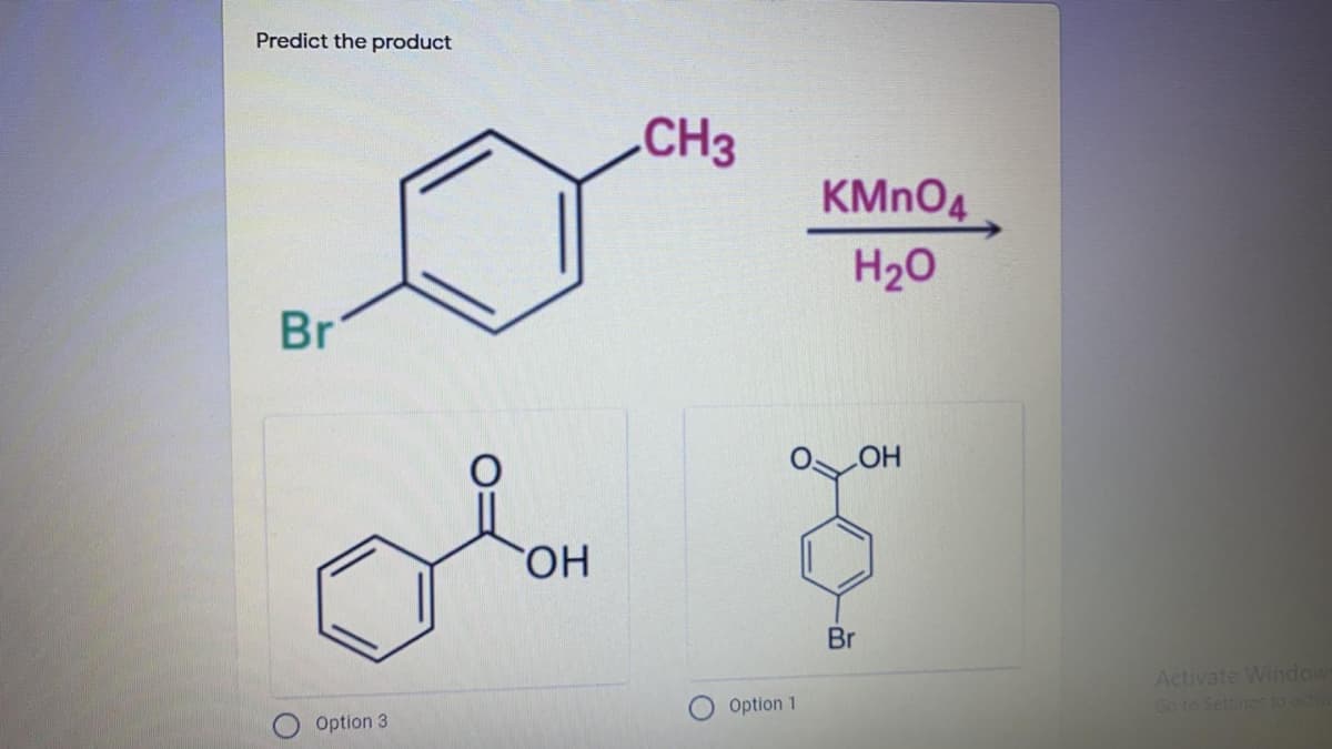 Predict the product
.CH3
KMNO4
H20
Br
HO
HO,
Br
Activate Window
Go to Settings to act
Option 1
Option 3
