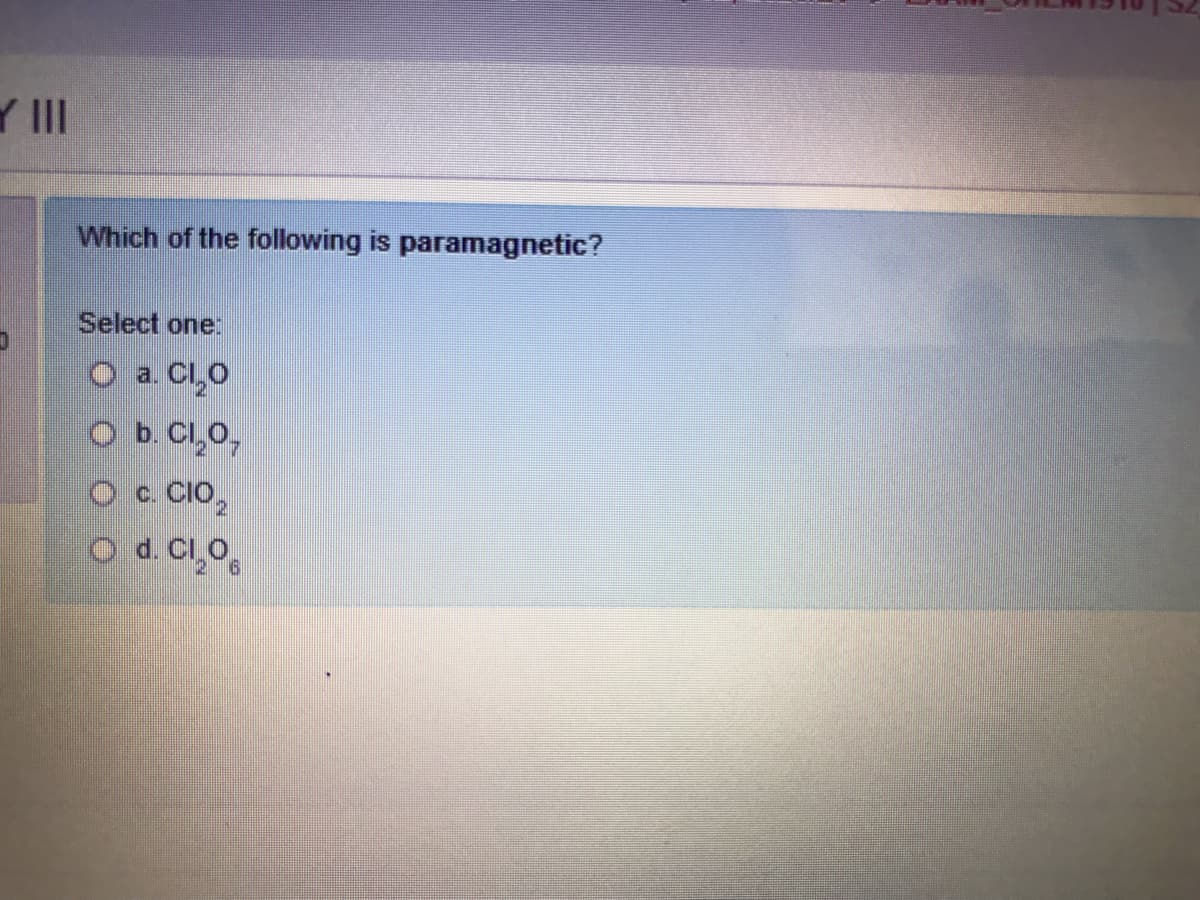 Y II
Which of the following is paramagnetic?
Select one:
O a. Cl,O
O b. Cl,0,
O c. CIO,
