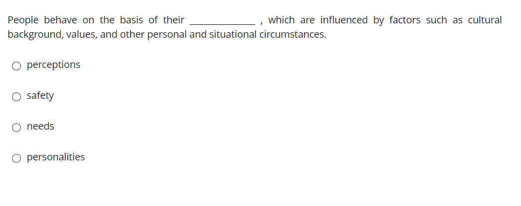 People behave on the basis of their
which are influenced by factors such as cultural
background, values, and other personal and situational circumstances.
O perceptions
O safety
needs
O personalities
