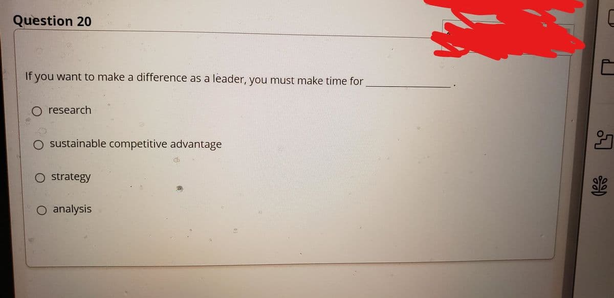 Question 20
If you want to make a difference as a leader, you must make time for
O research
O sustainable competitive advantage
O strategy
O analysis
