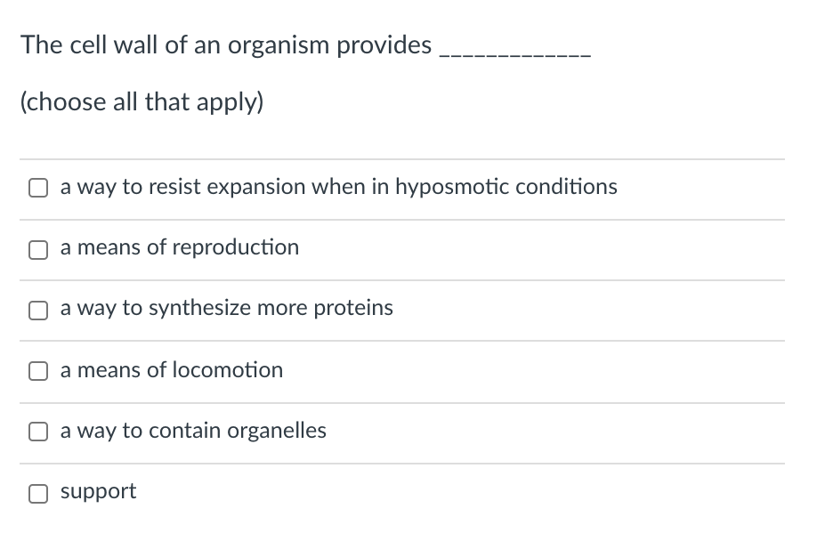 The cell wall of an organism provides
(choose all that apply)
a way to resist expansion when in hyposmotic conditions
a means of reproduction
a way to synthesize more proteins
a means of locomotion
a way to contain organelles
support
