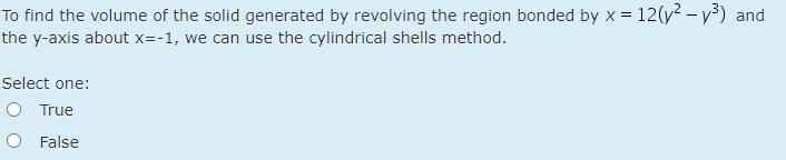 To find the volume of the solid generated by revolving the region bonded by x = 12(y² – y³) and
the y-axis about x=-1, we can use the cylindrical shells method.
Select one:
O True
O False
