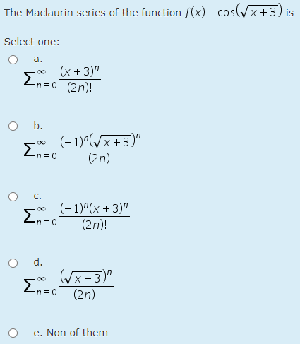 The Maclaurin series of the function f(x) = cos(/x +3) is
Select one:
a.
(x + 3)"
n30 (2n)!
O b.
(– 1)^(/x+3)"
En =0
Σ
(2n)!
C.
(-1)"(x +3)"
En=0
Σ
(2n)!
d.
(Vx+3)"
Σ
in
(2n)!
e. Non of them
