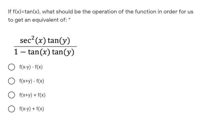 If f(x)=tan(x), what should be the operation of the function in order for us
to get an equivalent of: *
sec?(x) tan(y)
1- tan(x) tan(y)
O f(x-y) - f(x)
O f(x+y) - f(x)
O f(x+y) + f(x)
O f(x-y) + f(x)
