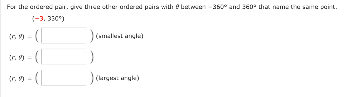 For the ordered pair, give three other ordered pairs with 0 between -360° and 360° that name the same point.
(-3, 330°)
(r, 0)
(smallest angle)
(r, 0)
(r, 0)
(largest angle)
