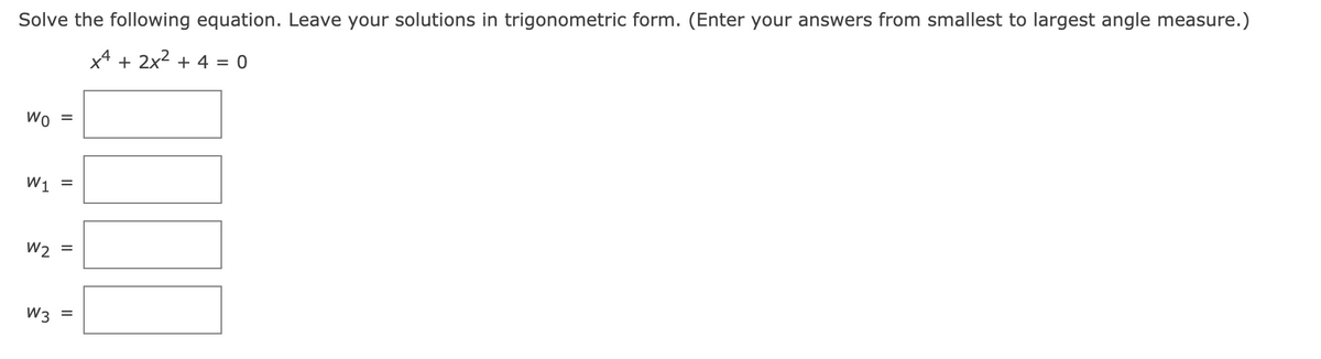 Solve the following equation. Leave your solutions in trigonometric form. (Enter your answers from smallest to largest angle measure.)
x4 + 2x2 + 4 = 0
Wo
W1 =
W2 =
W3
II
