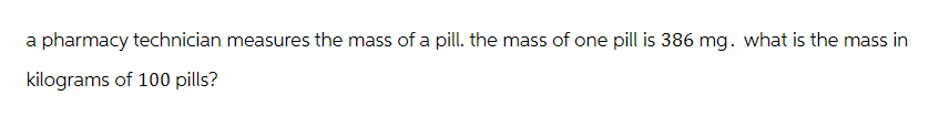 a pharmacy technician measures the mass of a pill. the mass of one pill is 386 mg. what is the mass in
kilograms of 100 pills?