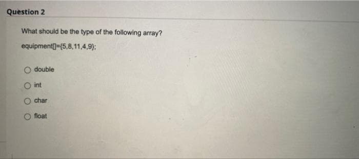 Question 2
What should be the type of the following array?
equipment (5,8,11,4,9);
double
int
char
float