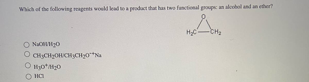 Which of the following reagents would lead to a product that has two functional groups: an alcohol and an ether?
NaOH/H₂0
CH3CH2OH/CH3CH20-+Na
H30*H20
HCI
ܠܐ
H2C
-CH₂