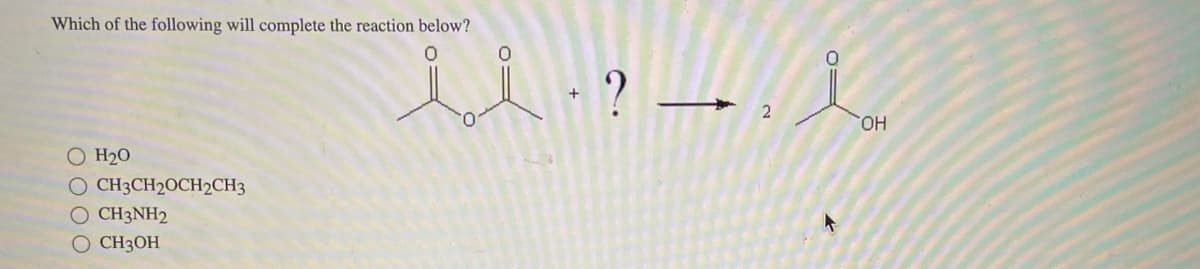 Which of the following will complete the reaction below?
O H₂0
O CH3CH2OCH2CH3
O CH3NH2
O CH3OH
i i ? — l
·
OH
2