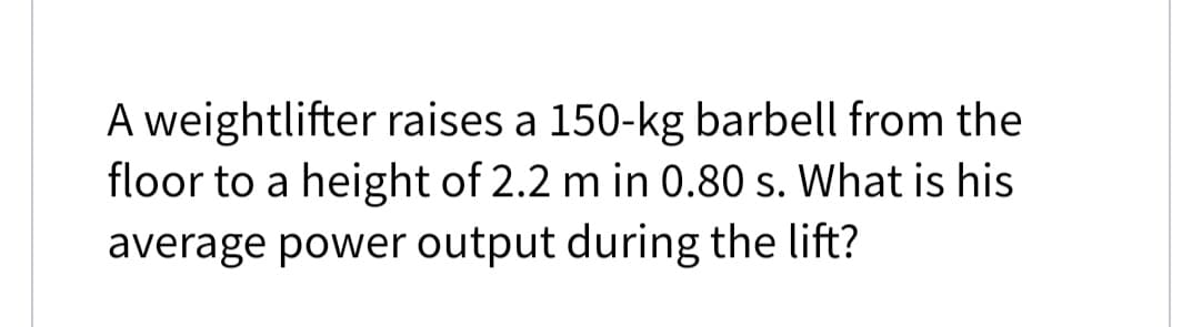 A weightlifter raises a 150-kg barbell from the
floor to a height of 2.2 m in 0.80 s. What is his
average power output during the lift?
