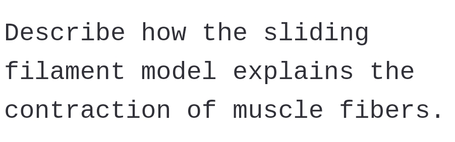 Describe how the sliding
filament model explains the
contraction of muscle fibers.
