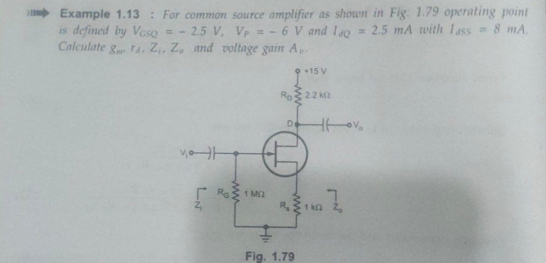 Example 1.13 For common source amplifier as shown in Fig. 1.79 operating point
is defined by VosQ
Calculate g ra, Zi, Zo and voltage gain Ap.
= 8 mA.
%3D
= - 2.5 V, Vp = - 6 V and Io = 2.5 mA with 1ass
9 +15 V
Ro
2.2 k2
De
r RG
1 M2
Rs
1 kn Z.
Fig. 1.79
ww
