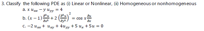 3. Classify the following PDE as (i) Linear or Nonlinear, (i) Homogeneous or nonhomogeneous
a. x u xx -y uyy = 4
2
b. (x – 1)+ 2 (
= cos X
с. —2 и хх + иду + 4uyy + 5 и, + 5и %3D0
