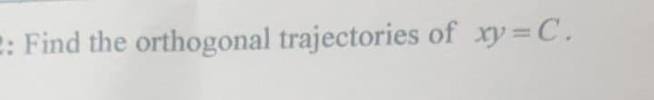 2: Find the orthogonal trajectories of xy=C.
