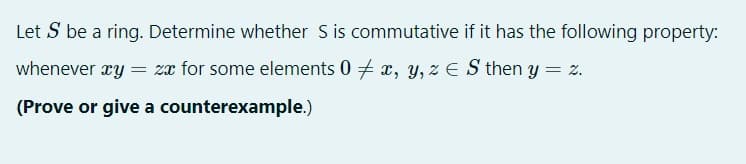 Let S be a ring. Determine whether S is commutative if it has the following property:
whenever ry = zx for some elements 0 + x, y, z E S then y = z.
(Prove or give a counterexample.)
