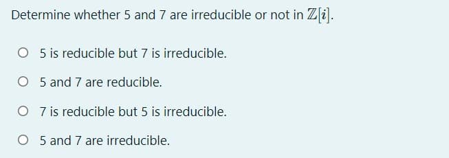 Determine whether 5 and 7 are irreducible or not in Z[i].
O 5 is reducible but 7 is irreducible.
O 5 and 7 are reducible.
O 7 is reducible but 5 is irreducible.
O 5 and 7 are irreducible.
