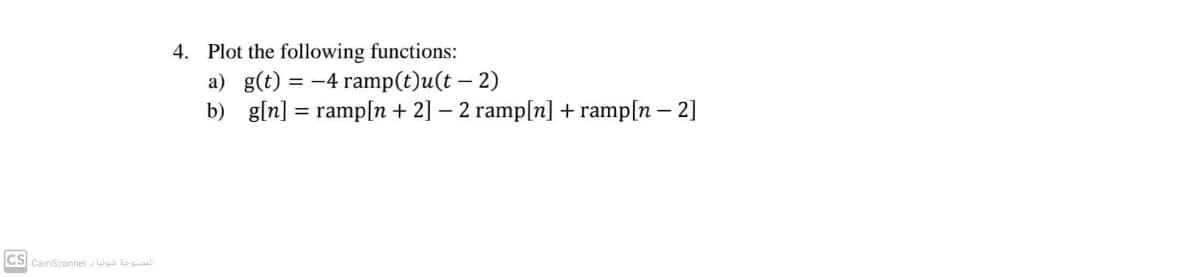 4. Plot the following functions:
a) g(t) = -4 ramp(t)u(t – 2)
b) g[n] = ramp[n + 2] – 2 ramp[n] + ramp[n – 2]
CS CamScanner W al
